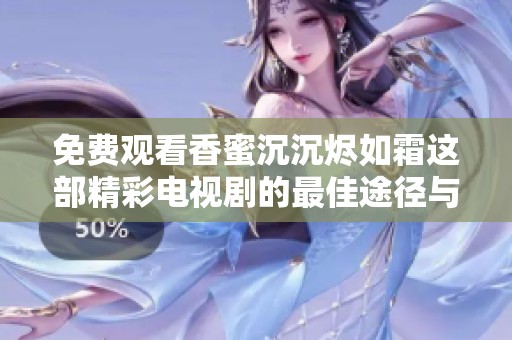 免费观看香蜜沉沉烬如霜这部精彩电视剧的最佳途径与资源分享