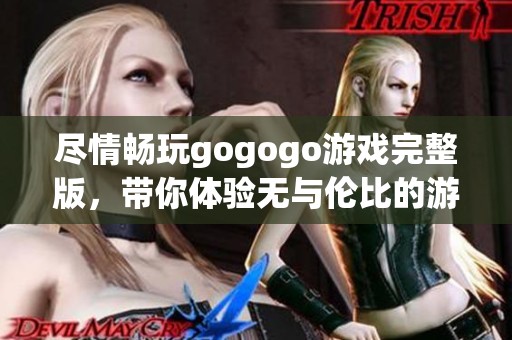 尽情畅玩gogogo游戏完整版，带你体验无与伦比的游戏乐趣与精彩冒险