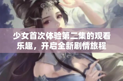 少女首次体验第二集的观看乐趣，开启全新剧情旅程