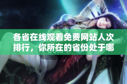 各省在线观看免费网站人次排行，你所在的省份处于哪个位置呢