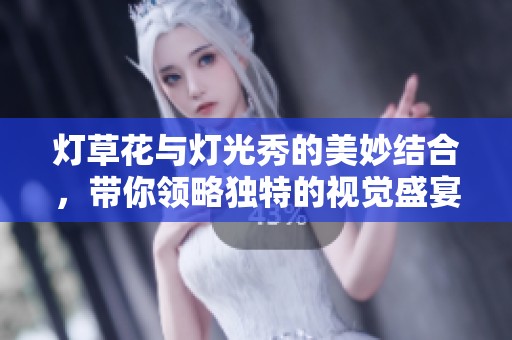 灯草花与灯光秀的美妙结合，带你领略独特的视觉盛宴