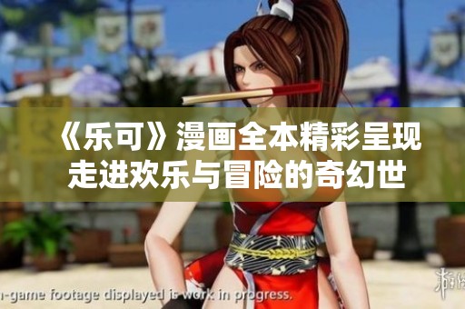 《乐可》漫画全本精彩呈现 走进欢乐与冒险的奇幻世界