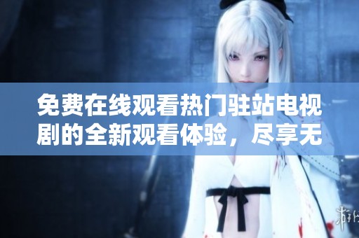 免费在线观看热门驻站电视剧的全新观看体验，尽享无限精彩剧情