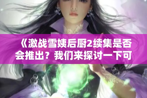 《激战雪姨后厨2续集是否会推出？我们来探讨一下可能性》