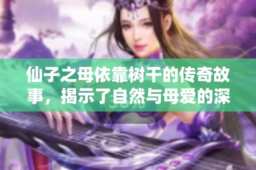 仙子之母依靠树干的传奇故事，揭示了自然与母爱的深厚联系