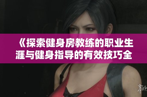 《探索健身房教练的职业生涯与健身指导的有效技巧全解析》
