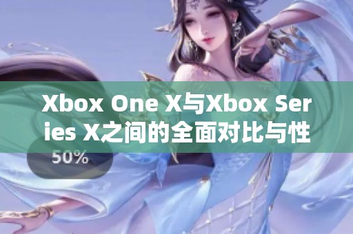 Xbox One X与Xbox Series X之间的全面对比与性能分析
