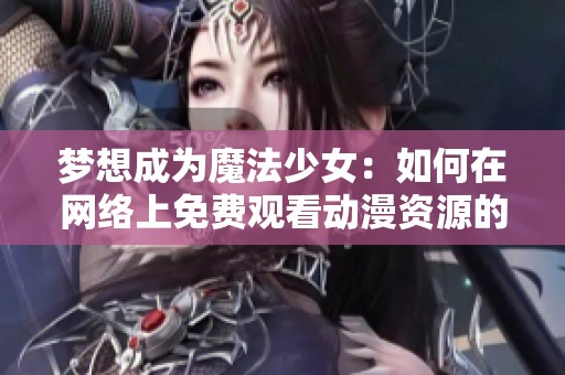 梦想成为魔法少女：如何在网络上免费观看动漫资源的推荐和技巧
