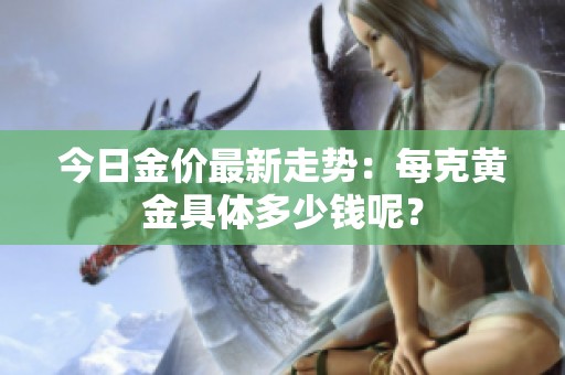 今日金价最新走势：每克黄金具体多少钱呢？