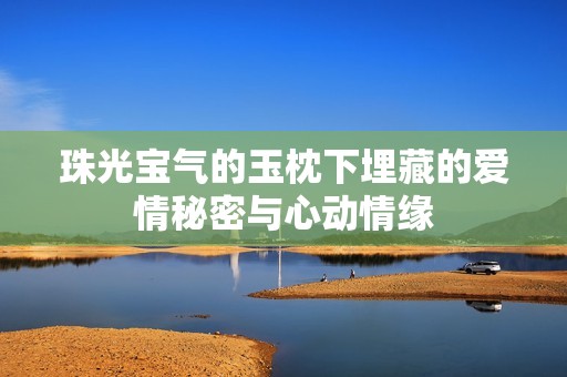 珠光宝气的玉枕下埋藏的爱情秘密与心动情缘