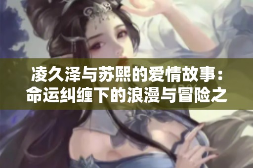 凌久泽与苏熙的爱情故事：命运纠缠下的浪漫与冒险之旅