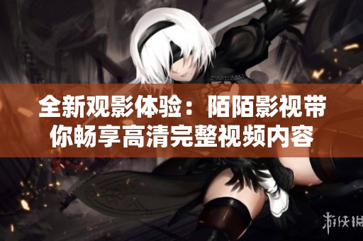 全新观影体验：陌陌影视带你畅享高清完整视频内容