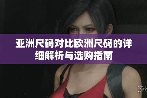 亚洲尺码对比欧洲尺码的详细解析与选购指南
