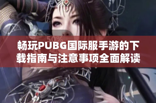 畅玩PUBG国际服手游的下载指南与注意事项全面解读