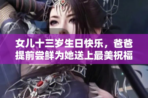 女儿十三岁生日快乐，爸爸提前尝鲜为她送上最美祝福语