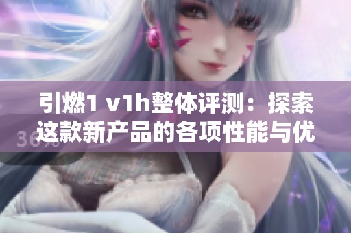 引燃1 v1h整体评测：探索这款新产品的各项性能与优势