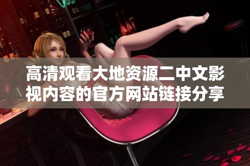 高清观看大地资源二中文影视内容的官方网站链接分享与介绍