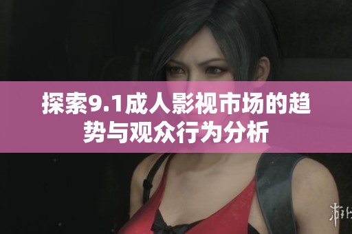 探索9.1成人影视市场的趋势与观众行为分析
