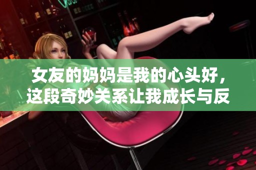 女友的妈妈是我的心头好，这段奇妙关系让我成长与反思