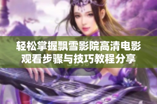 轻松掌握飘雪影院高清电影观看步骤与技巧教程分享