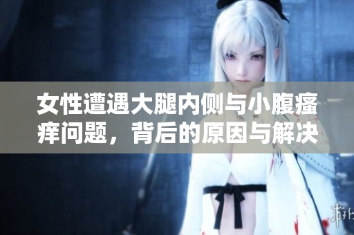 女性遭遇大腿内侧与小腹瘙痒问题，背后的原因与解决方法解析