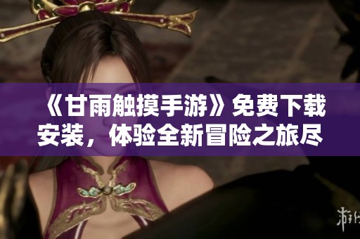 《甘雨触摸手游》免费下载安装，体验全新冒险之旅尽在指尖！
