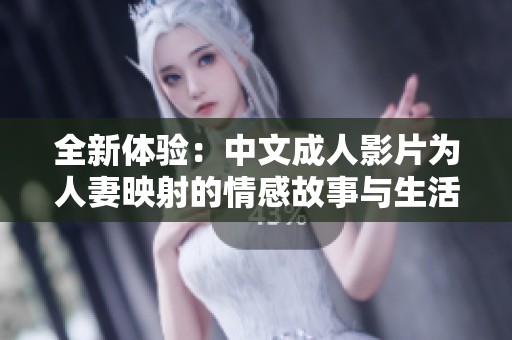 全新体验：中文成人影片为人妻映射的情感故事与生活真实展现
