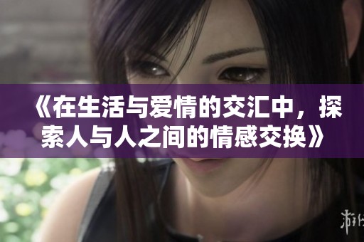 《在生活与爱情的交汇中，探索人与人之间的情感交换》