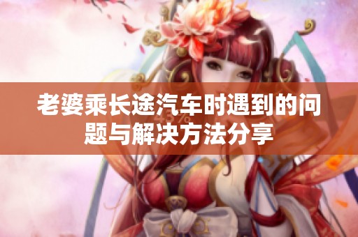 老婆乘长途汽车时遇到的问题与解决方法分享