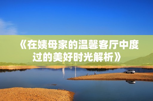 《在姨母家的温馨客厅中度过的美好时光解析》