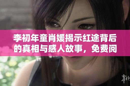 李初年童肖媛揭示红途背后的真相与感人故事，免费阅读章节推荐