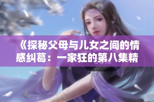 《探秘父母与儿女之间的情感纠葛：一家狂的第八集精彩回顾》