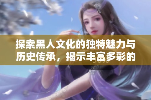 探索黑人文化的独特魅力与历史传承，揭示丰富多彩的生活方式