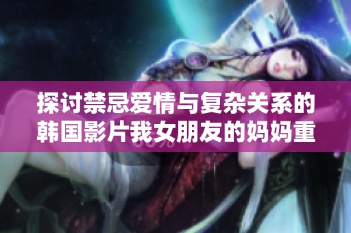 探讨禁忌爱情与复杂关系的韩国影片我女朋友的妈妈重述人生故事
