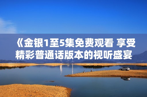 《金银1至5集免费观看 享受精彩普通话版本的视听盛宴》