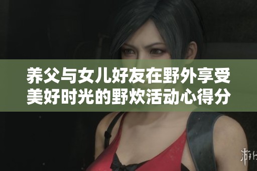 养父与女儿好友在野外享受美好时光的野炊活动心得分享
