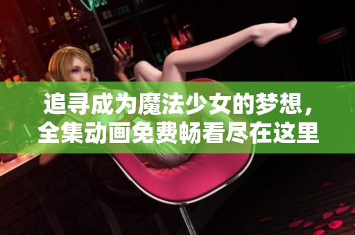 追寻成为魔法少女的梦想，全集动画免费畅看尽在这里