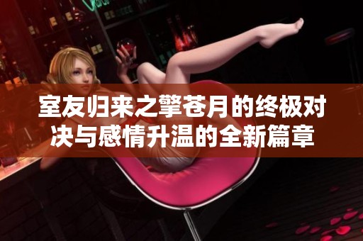 室友归来之擎苍月的终极对决与感情升温的全新篇章