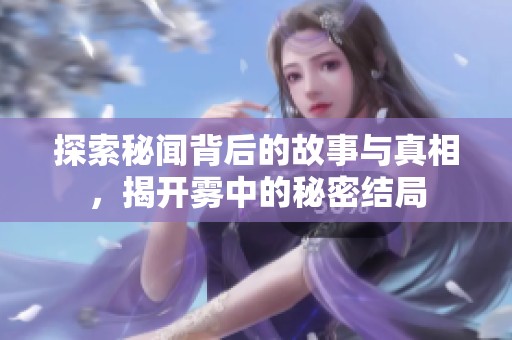 探索秘闻背后的故事与真相，揭开雾中的秘密结局