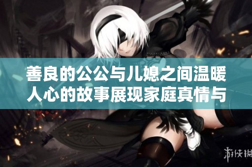 善良的公公与儿媳之间温暖人心的故事展现家庭真情与亲情纽带