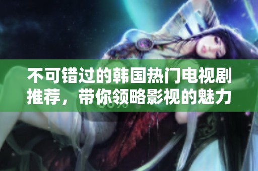 不可错过的韩国热门电视剧推荐，带你领略影视的魅力与精彩故事