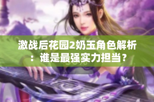 激战后花园2奶玉角色解析：谁是最强实力担当？