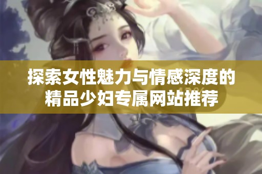 探索女性魅力与情感深度的精品少妇专属网站推荐
