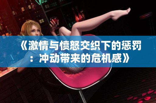 《激情与愤怒交织下的惩罚：冲动带来的危机感》
