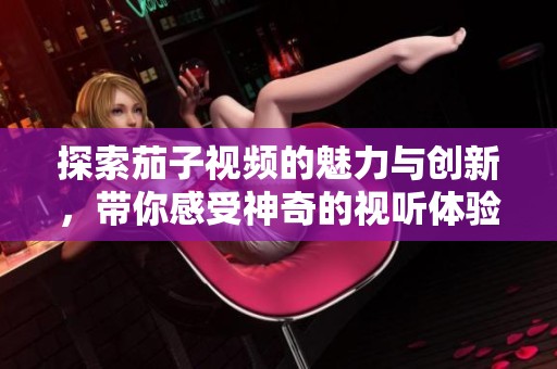 探索茄子视频的魅力与创新，带你感受神奇的视听体验