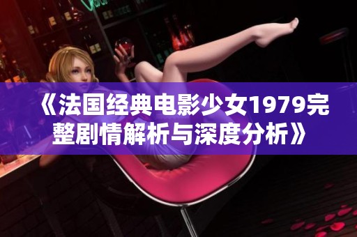 《法国经典电影少女1979完整剧情解析与深度分析》
