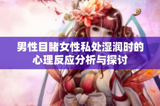 男性目睹女性私处湿润时的心理反应分析与探讨