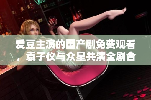 爱豆主演的国产剧免费观看，袁子仪与众星共演全剧合集大放送