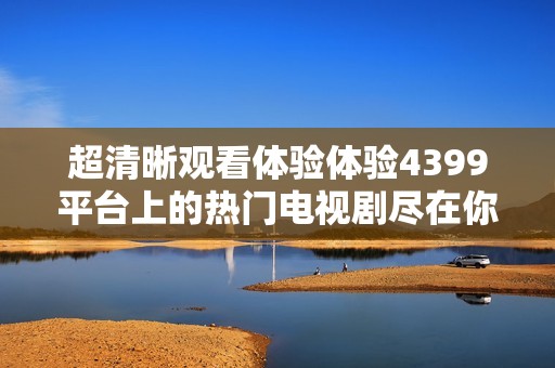 超清晰观看体验体验4399平台上的热门电视剧尽在你掌握之中
