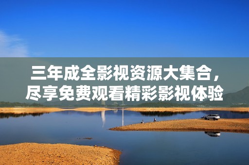 三年成全影视资源大集合，尽享免费观看精彩影视体验